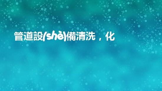 管道設(shè)備清洗，化工廠的隱患？